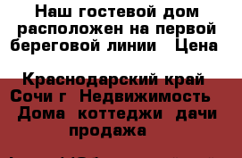 Наш гостевой дом расположен на первой береговой линии › Цена ­ 35 000 000 - Краснодарский край, Сочи г. Недвижимость » Дома, коттеджи, дачи продажа   